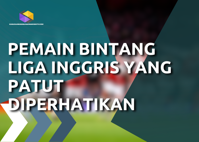 Pemain Bintang Liga Inggris yang Patut Diperhatikan