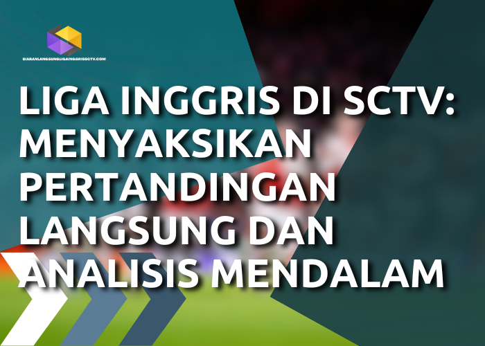 Liga Inggris di SCTV: Menyaksikan Pertandingan Langsung dan Analisis Mendalam