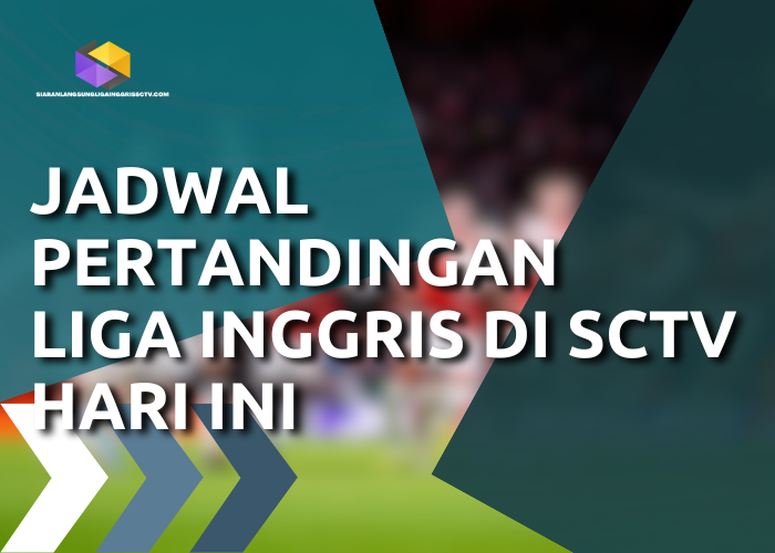 Jadwal Pertandingan Liga Inggris di SCTV Hari Ini